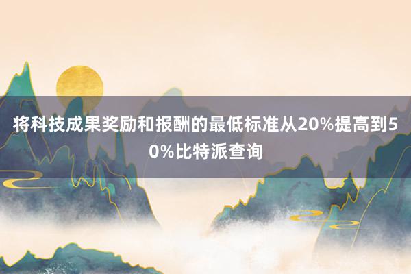 将科技成果奖励和报酬的最低标准从20%提高到50%比特派查询