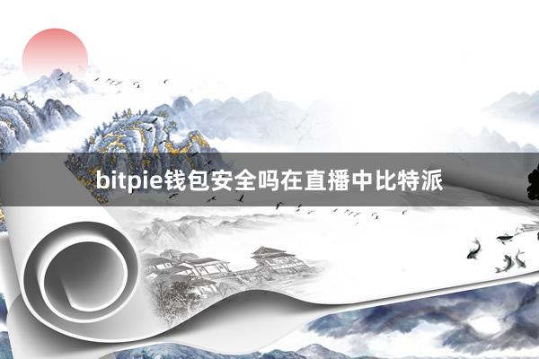 bitpie钱包安全吗　　在直播中比特派