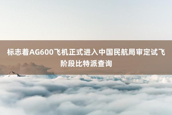 标志着AG600飞机正式进入中国民航局审定试飞阶段比特派查询