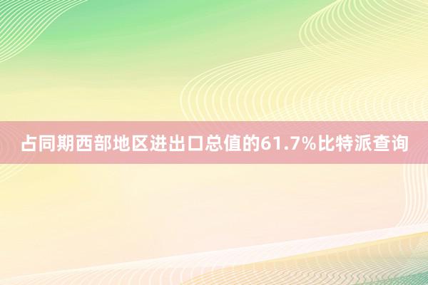 占同期西部地区进出口总值的61.7%比特派查询