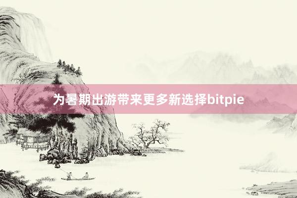 为暑期出游带来更多新选择bitpie