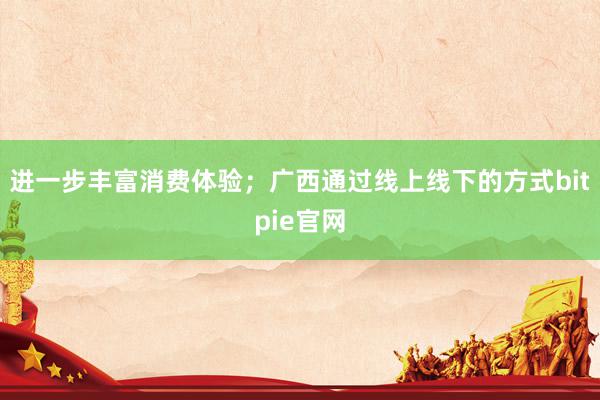 进一步丰富消费体验；广西通过线上线下的方式bitpie官网