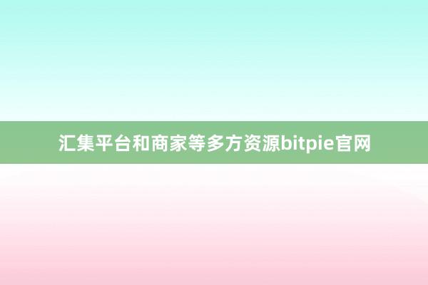 汇集平台和商家等多方资源bitpie官网