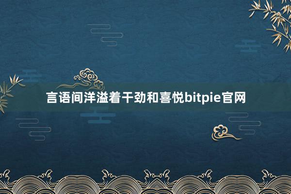 言语间洋溢着干劲和喜悦bitpie官网