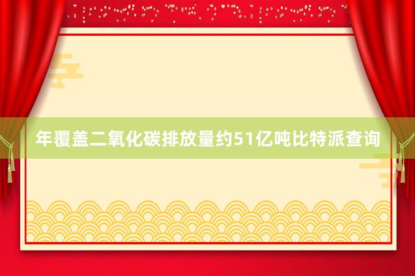 年覆盖二氧化碳排放量约51亿吨比特派查询