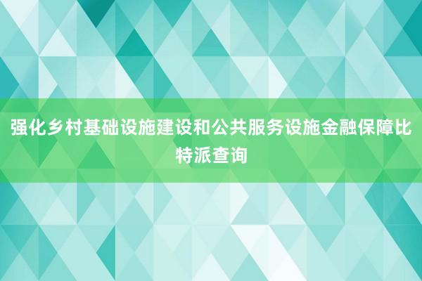 强化乡村基础设施建设和公共服务设施金融保障比特派查询