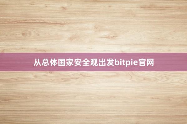 从总体国家安全观出发bitpie官网