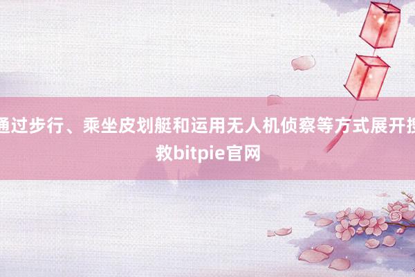 通过步行、乘坐皮划艇和运用无人机侦察等方式展开搜救bitpie官网