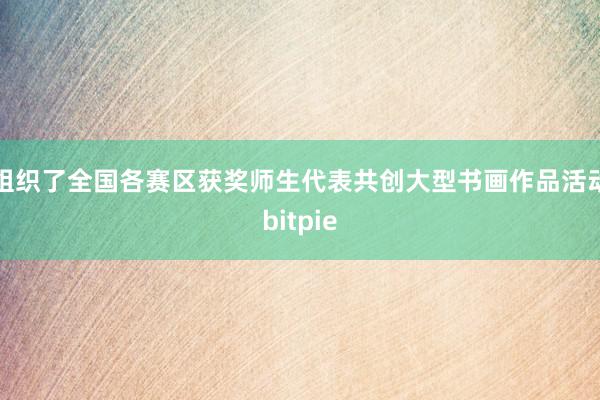 组织了全国各赛区获奖师生代表共创大型书画作品活动bitpie