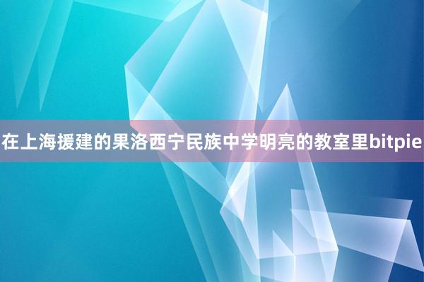 在上海援建的果洛西宁民族中学明亮的教室里bitpie