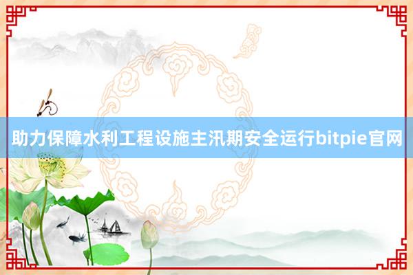 助力保障水利工程设施主汛期安全运行bitpie官网