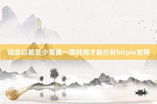 这在以前至少需要一周时间才能办好bitpie官网