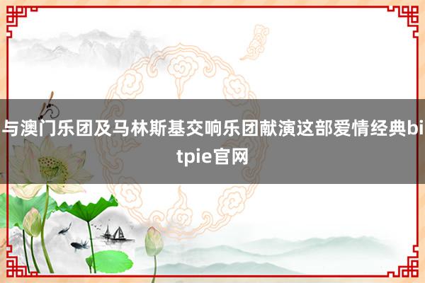 与澳门乐团及马林斯基交响乐团献演这部爱情经典bitpie官网