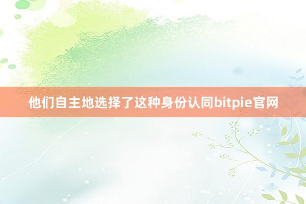 他们自主地选择了这种身份认同bitpie官网