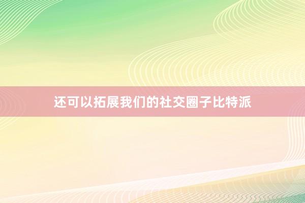 还可以拓展我们的社交圈子比特派