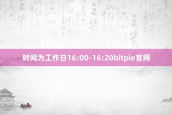 时间为工作日16:00-16:20bitpie官网