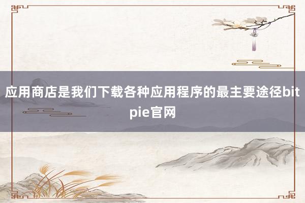 应用商店是我们下载各种应用程序的最主要途径bitpie官网