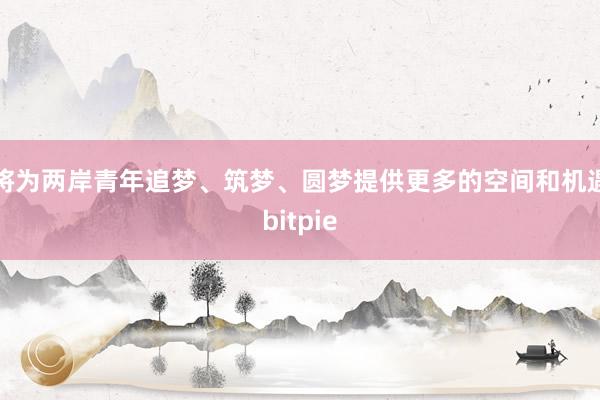 将为两岸青年追梦、筑梦、圆梦提供更多的空间和机遇bitpie