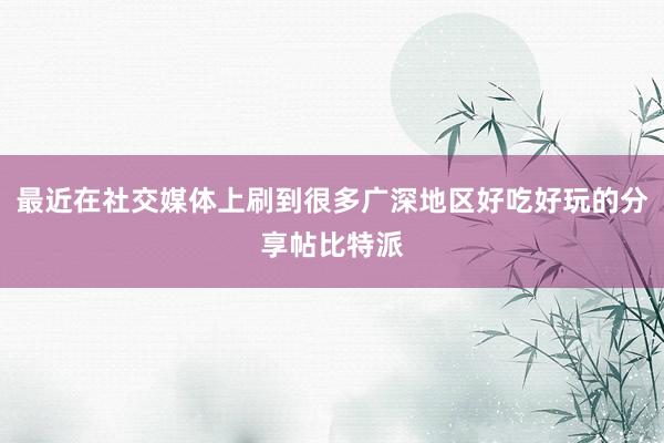 最近在社交媒体上刷到很多广深地区好吃好玩的分享帖比特派