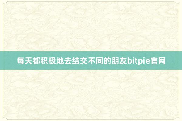 每天都积极地去结交不同的朋友bitpie官网