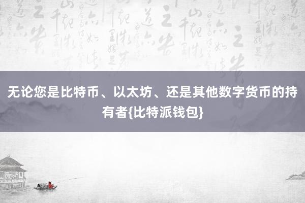 无论您是比特币、以太坊、还是其他数字货币的持有者{比特派钱包}