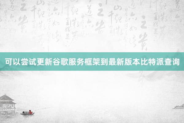 可以尝试更新谷歌服务框架到最新版本比特派查询