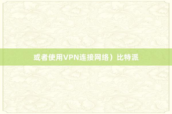 或者使用VPN连接网络）比特派