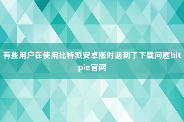 有些用户在使用比特派安卓版时遇到了下载问题bitpie官网