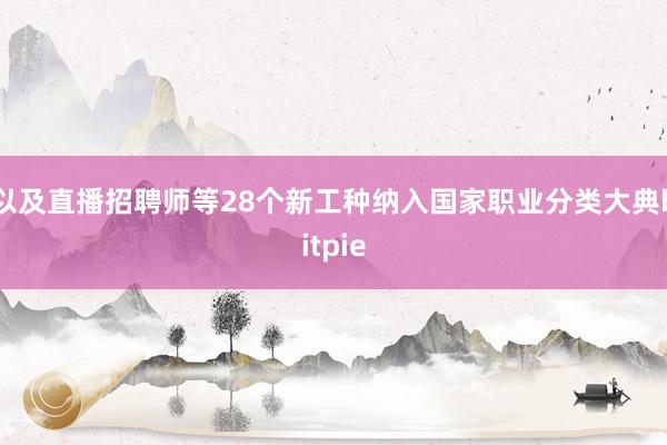 以及直播招聘师等28个新工种纳入国家职业分类大典bitpie