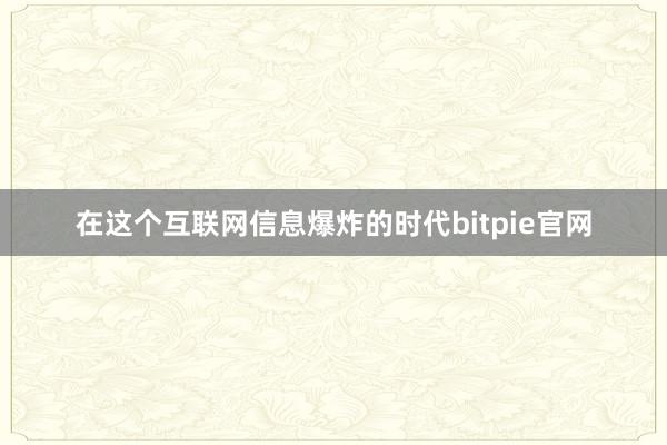 在这个互联网信息爆炸的时代bitpie官网