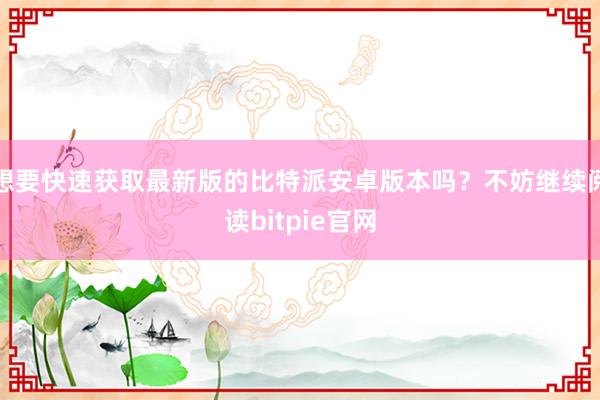 想要快速获取最新版的比特派安卓版本吗？不妨继续阅读bitpie官网