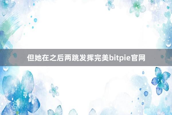 但她在之后两跳发挥完美bitpie官网