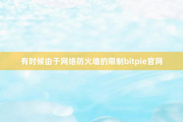 有时候由于网络防火墙的限制bitpie官网