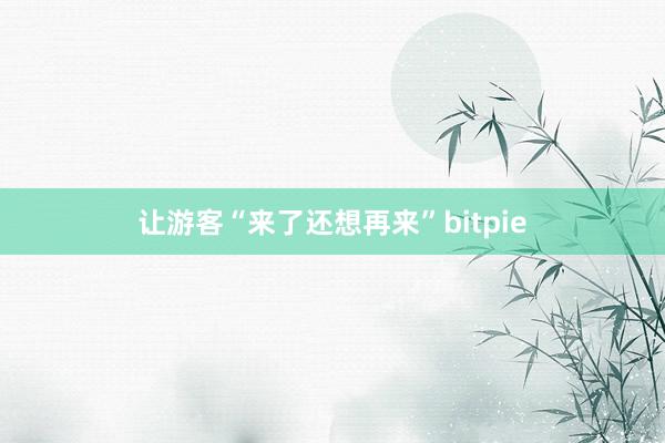 让游客“来了还想再来”bitpie