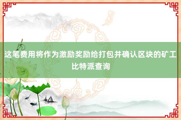 这笔费用将作为激励奖励给打包并确认区块的矿工比特派查询