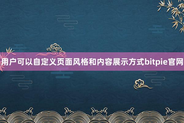 用户可以自定义页面风格和内容展示方式bitpie官网