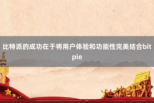 比特派的成功在于将用户体验和功能性完美结合bitpie