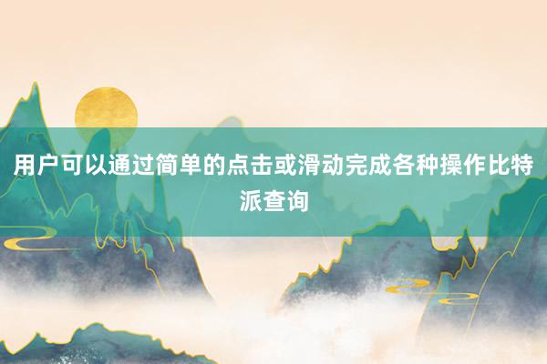 用户可以通过简单的点击或滑动完成各种操作比特派查询