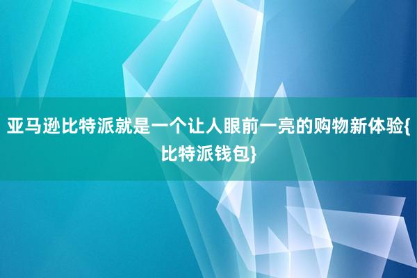 亚马逊比特派就是一个让人眼前一亮的购物新体验{比特派钱包}