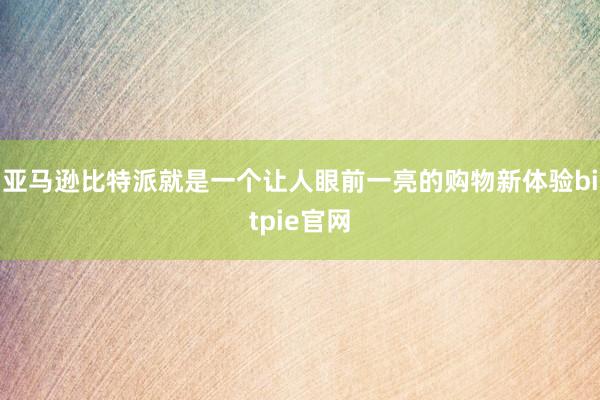 亚马逊比特派就是一个让人眼前一亮的购物新体验bitpie官网