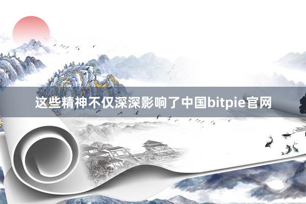 这些精神不仅深深影响了中国bitpie官网