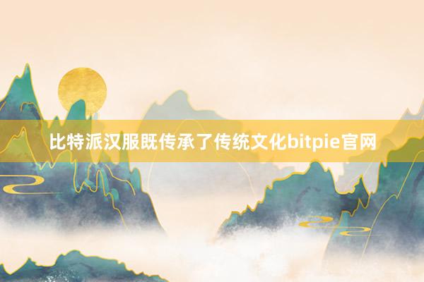 比特派汉服既传承了传统文化bitpie官网