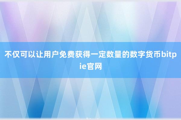 不仅可以让用户免费获得一定数量的数字货币bitpie官网