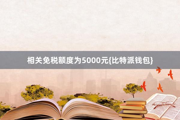 相关免税额度为5000元{比特派钱包}