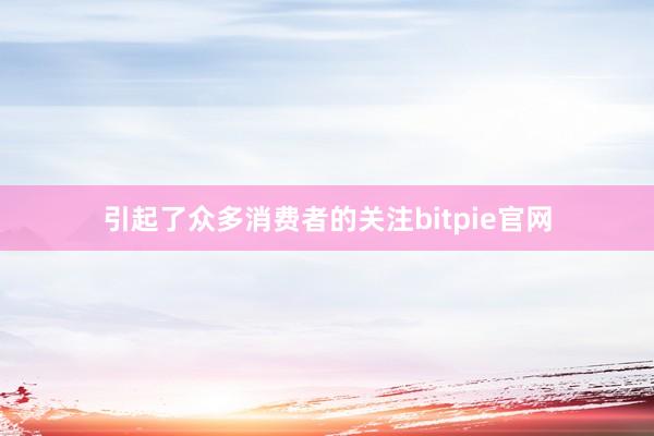 引起了众多消费者的关注bitpie官网