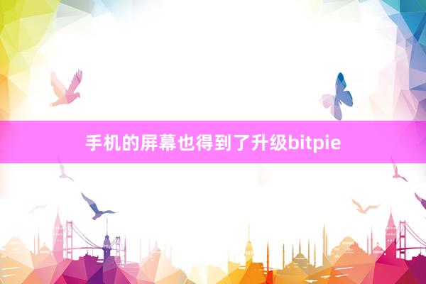 手机的屏幕也得到了升级bitpie