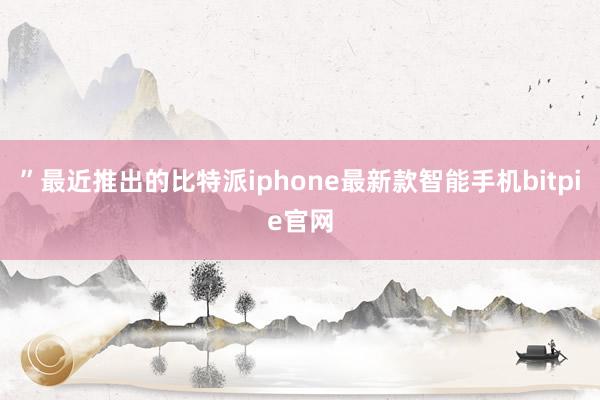 ”最近推出的比特派iphone最新款智能手机bitpie官网