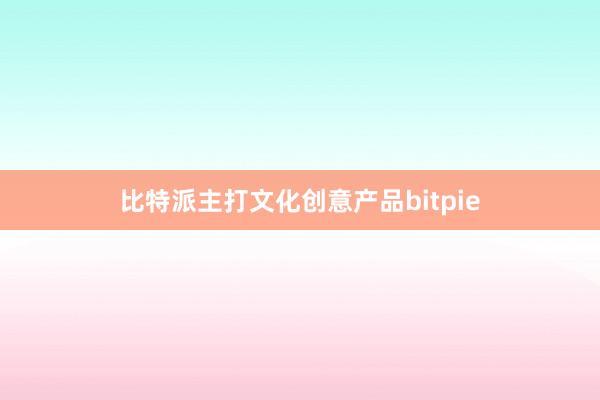 比特派主打文化创意产品bitpie