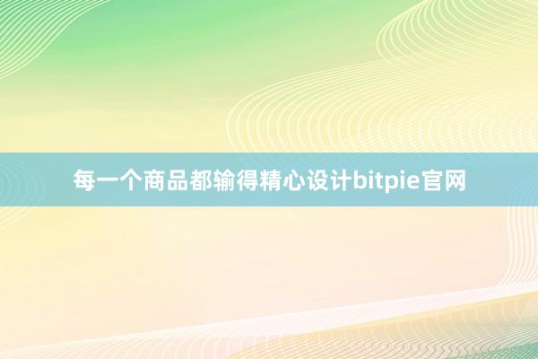 每一个商品都输得精心设计bitpie官网