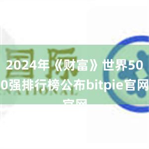 2024年《财富》世界500强排行榜公布bitpie官网